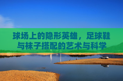 球场上的隐形英雄,足球鞋与袜子搭配的艺术与科学
