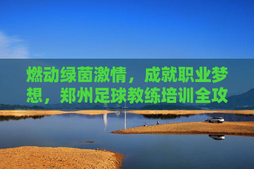 燃动绿茵激情，成就职业梦想，郑州足球教练培训全攻略