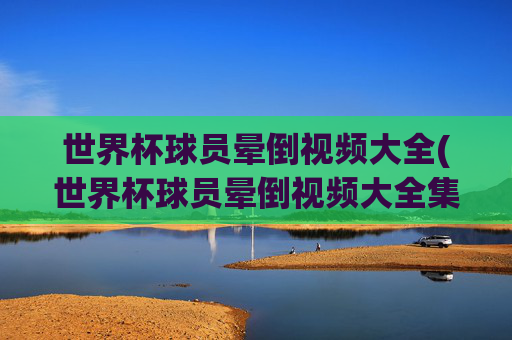 世界杯球员晕倒视频大全(世界杯球员晕倒视频大全集)