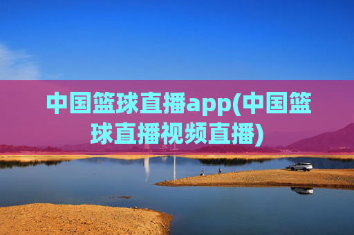 中国篮球直播app(中国篮球直播视频直播)