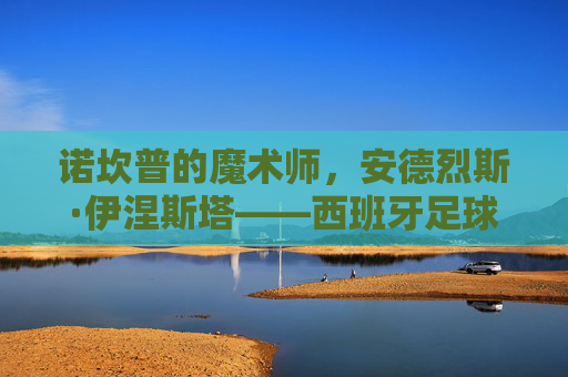 诺坎普的魔术师,安德烈斯·伊涅斯塔——西班牙足球的最佳助攻手