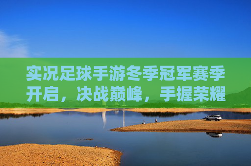 实况足球手游冬季冠军赛季开启,决战巅峰,手握荣耀!