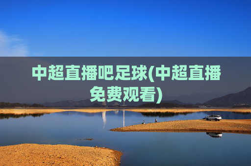 中超直播吧足球(中超直播免费观看)