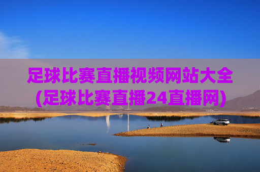 足球比赛直播视频网站大全(足球比赛直播24直播网)