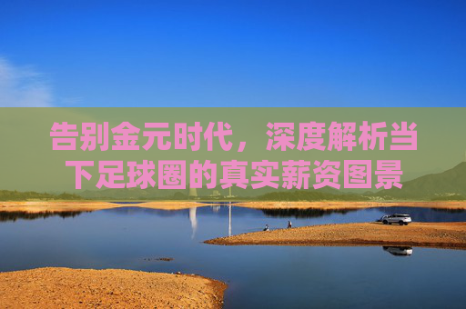 告别金元时代,深度解析当下足球圈的真实薪资图景