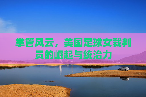 掌管风云,美国足球女裁判员的崛起与统治力