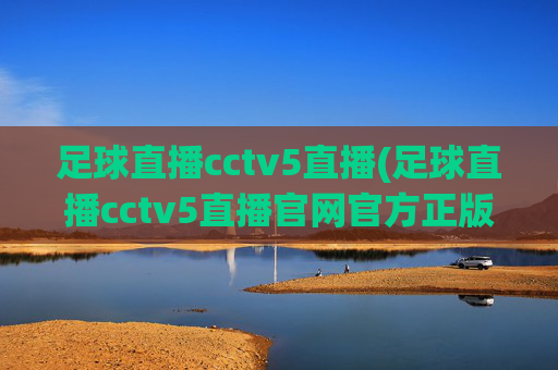 足球直播cctv5直播(足球直播cctv5直播官网官方正版)