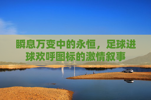 瞬息万变中的永恒,足球进球欢呼图标的激情叙事