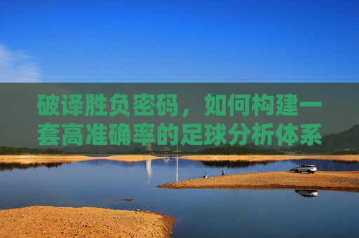 破译胜负密码,如何构建一套高准确率的足球分析体系