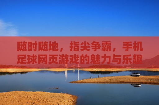 随时随地,指尖争霸,手机足球网页游戏的魅力与乐趣