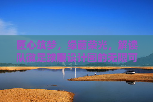 匠心筑梦,绿茵荣光,解读队徽足球服设计图的无限可能