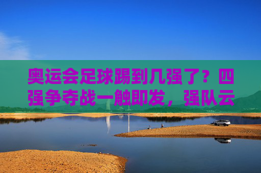 奥运会足球踢到几强了?四强争夺战一触即发,强队云集