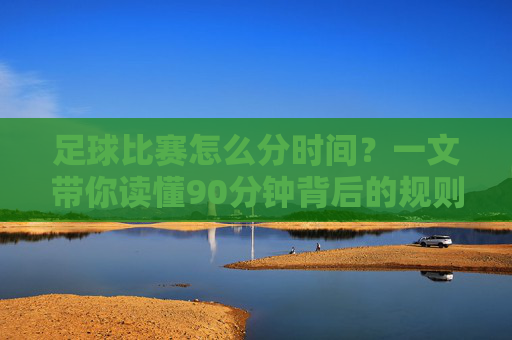 足球比赛怎么分时间?一文带你读懂90分钟背后的规则