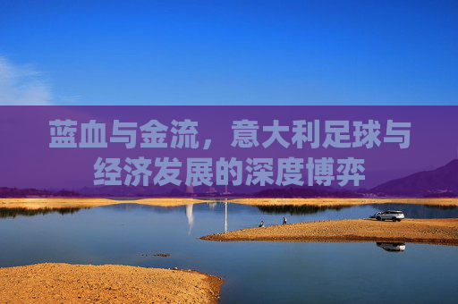 蓝血与金流,意大利足球与经济发展的深度博弈