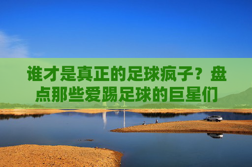谁才是真正的足球疯子?盘点那些爱踢足球的巨星们
