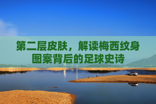 第二层皮肤,解读梅西纹身图案背后的足球史诗