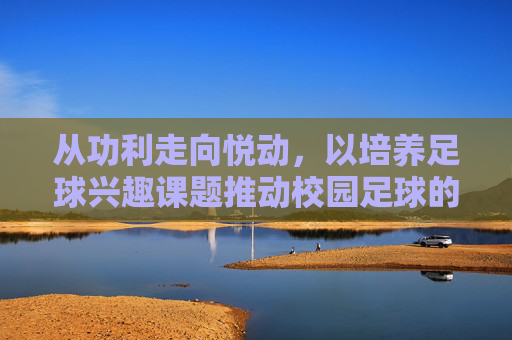 从功利走向悦动,以培养足球兴趣课题推动校园足球的可持续发展