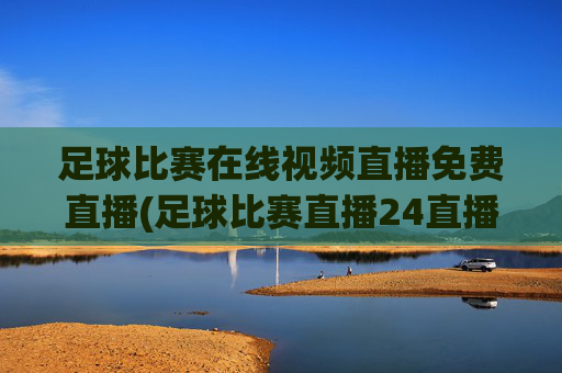 足球比赛在线视频直播免费直播(足球比赛直播24直播网)