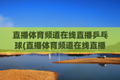 直播体育频道在线直播乒乓球(直播体育频道在线直播观看)