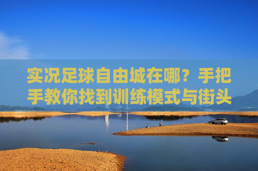 实况足球自由城在哪?手把手教你找到训练模式与街头足球入口