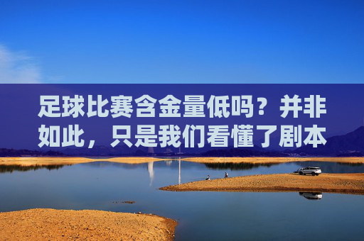 足球比赛含金量低吗?并非如此,只是我们看懂了剧本