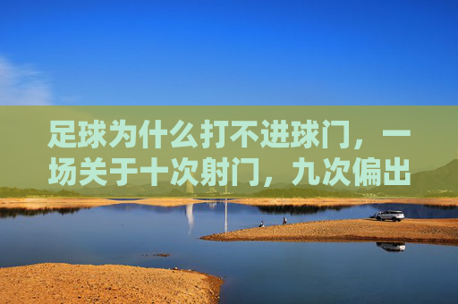 足球为什么打不进球门,一场关于十次射门,九次偏出的深度解析