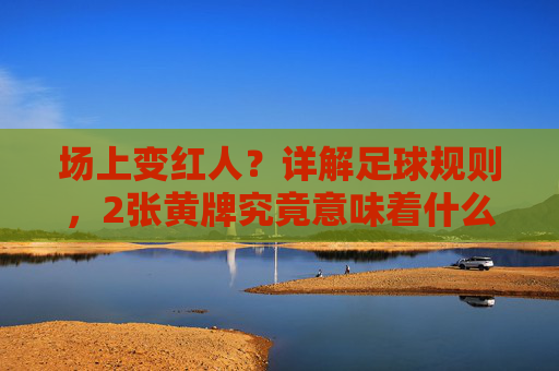场上变红人?详解足球规则,2张黄牌究竟意味着什么?