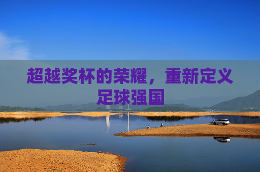 超越奖杯的荣耀,重新定义足球强国