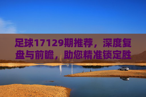 足球17129期推荐,深度复盘与前瞻,助您精准锁定胜机