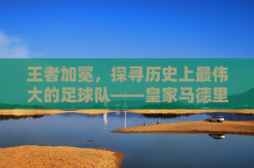 王者加冕，探寻历史上最伟大的足球队——皇家马德里