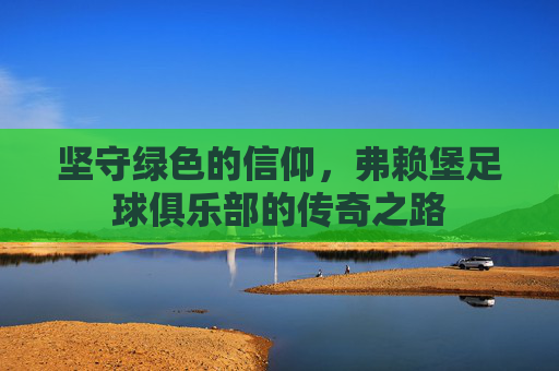 坚守绿色的信仰,弗赖堡足球俱乐部的传奇之路