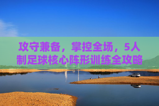 攻守兼备,掌控全场,5人制足球核心阵形训练全攻略