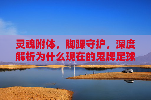 灵魂附体，脚踝守护，深度解析为什么现在的鬼牌足球鞋是高帮