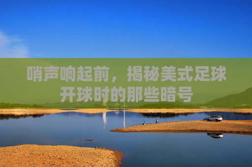 哨声响起前,揭秘美式足球开球时的那些暗号