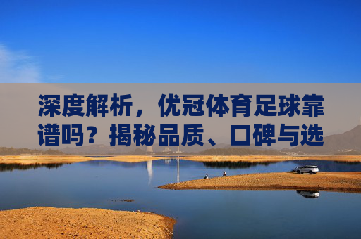 深度解析,优冠体育足球靠谱吗?揭秘品质、口碑与选购指南