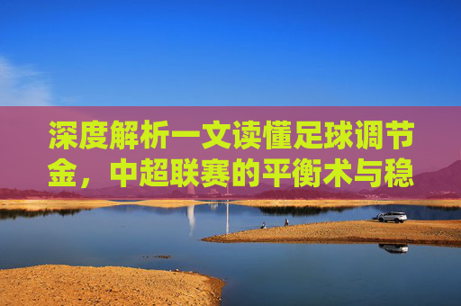 深度解析一文读懂足球调节金,中超联赛的平衡术与稳压器