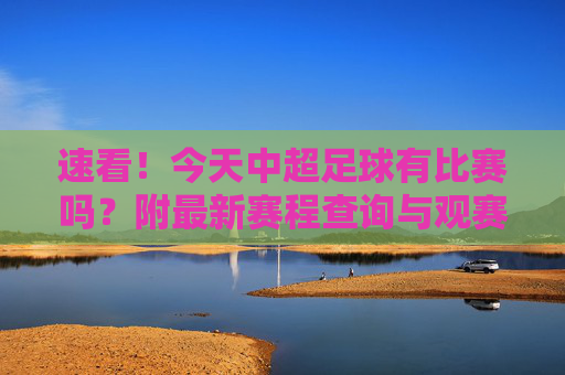 速看!今天中超足球有比赛吗?附最新赛程查询与观赛指南