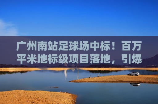 广州南站足球场中标!百万平米地标级项目落地,引爆大湾区体育新格局