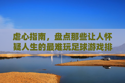 虐心指南,盘点那些让人怀疑人生的最难玩足球游戏排行