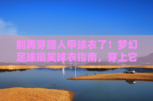 别再穿路人甲球衣了!梦幻足球搞笑球衣指南,穿上它你就是全场最靓的仔