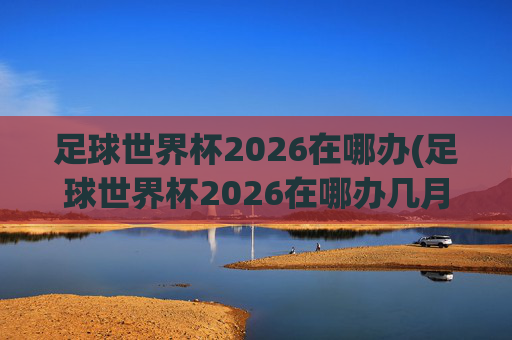 足球世界杯2026在哪办(足球世界杯2026在哪办几月)