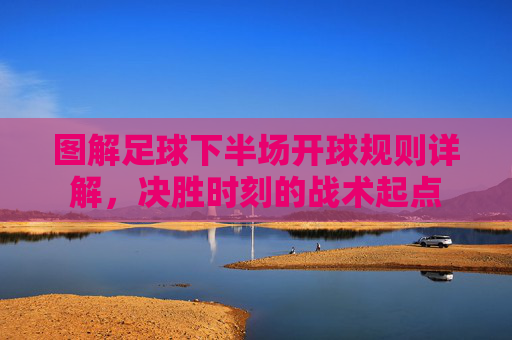 图解足球下半场开球规则详解,决胜时刻的战术起点
