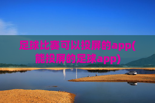 足球比赛可以投屏的app(能投屏的足球app)