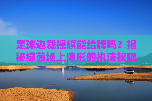 足球边裁摇旗能给牌吗?揭秘绿茵场上隐形的执法权限