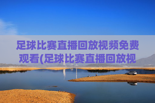 足球比赛直播回放视频免费观看(足球比赛直播回放视频免费观看下载)