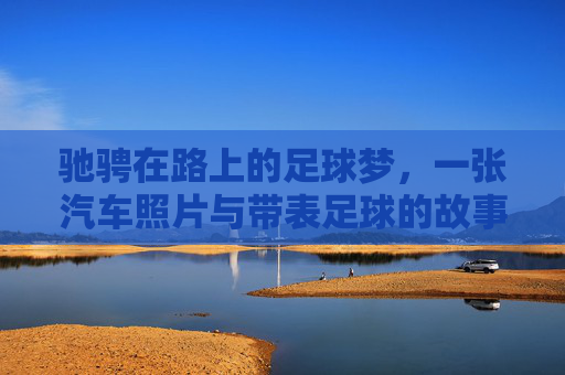 驰骋在路上的足球梦，一张汽车照片与带表足球的故事