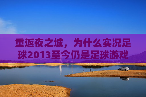 重返夜之城,为什么实况足球2013至今仍是足球游戏的巅峰回忆