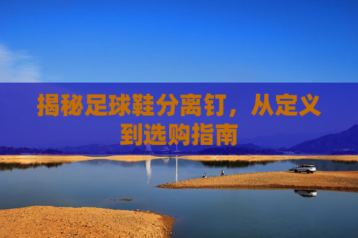 揭秘足球鞋分离钉,从定义到选购指南