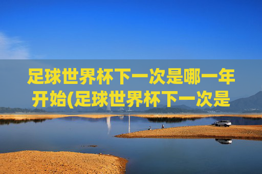 足球世界杯下一次是哪一年开始(足球世界杯下一次是哪一年开始的)
