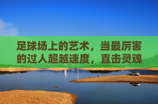 足球场上的艺术,当最厉害的过人超越速度,直击灵魂